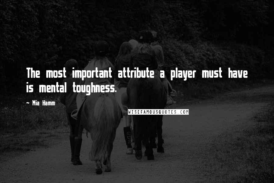 Mia Hamm Quotes: The most important attribute a player must have is mental toughness.