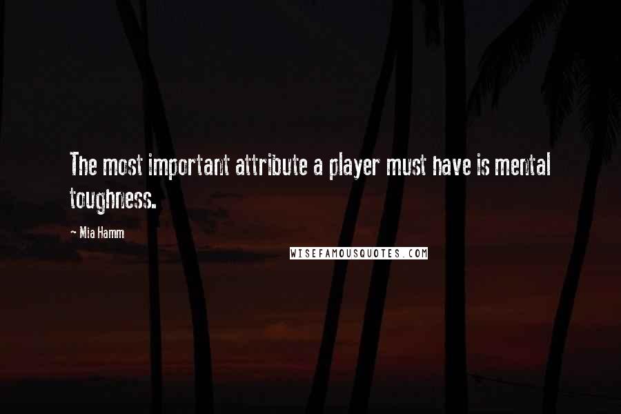 Mia Hamm Quotes: The most important attribute a player must have is mental toughness.