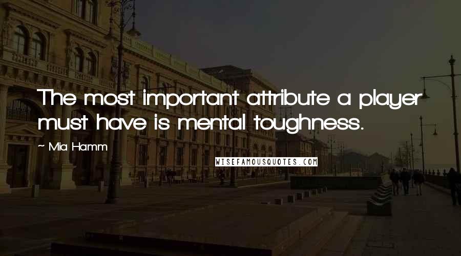 Mia Hamm Quotes: The most important attribute a player must have is mental toughness.