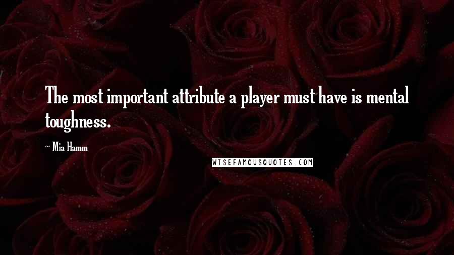 Mia Hamm Quotes: The most important attribute a player must have is mental toughness.