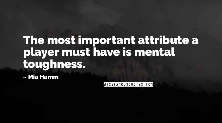 Mia Hamm Quotes: The most important attribute a player must have is mental toughness.