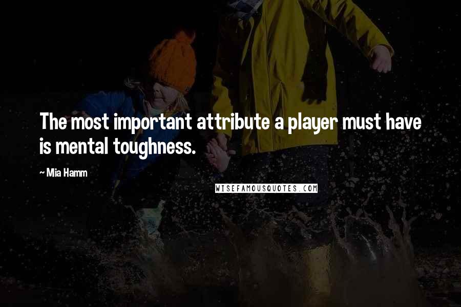 Mia Hamm Quotes: The most important attribute a player must have is mental toughness.