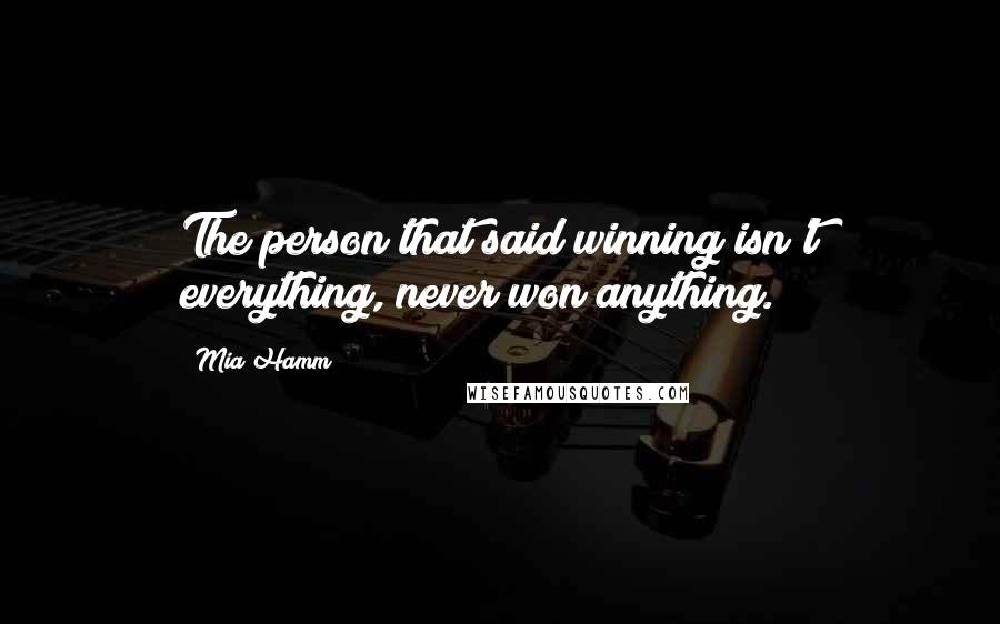 Mia Hamm Quotes: The person that said winning isn't everything, never won anything.