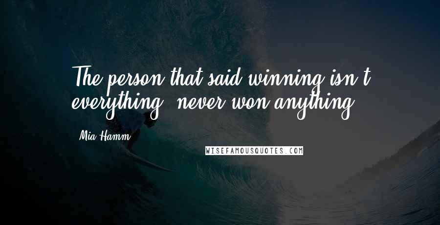 Mia Hamm Quotes: The person that said winning isn't everything, never won anything.