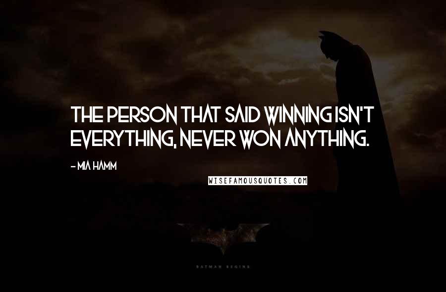 Mia Hamm Quotes: The person that said winning isn't everything, never won anything.
