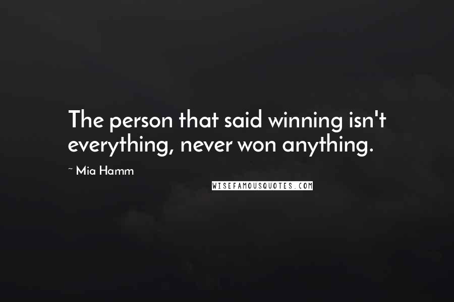 Mia Hamm Quotes: The person that said winning isn't everything, never won anything.