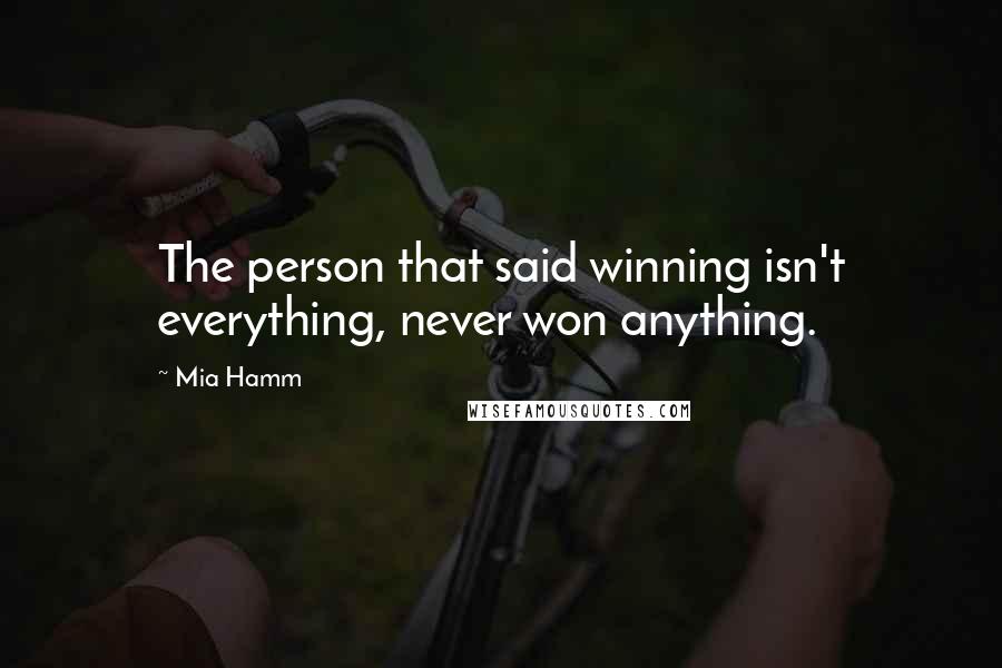 Mia Hamm Quotes: The person that said winning isn't everything, never won anything.