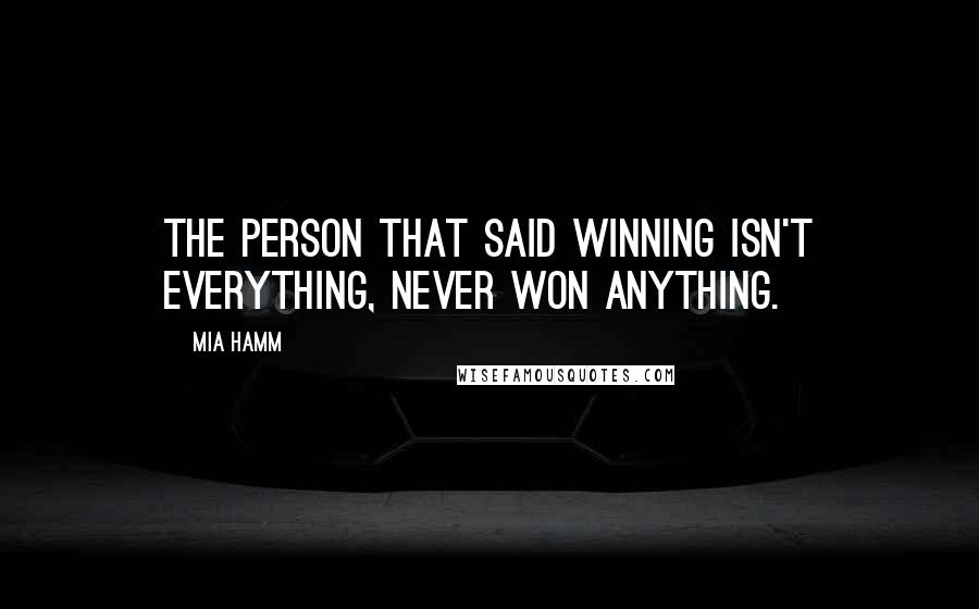 Mia Hamm Quotes: The person that said winning isn't everything, never won anything.