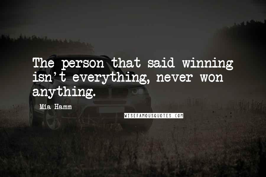 Mia Hamm Quotes: The person that said winning isn't everything, never won anything.