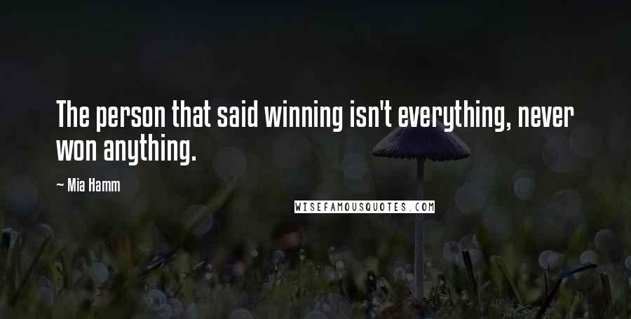 Mia Hamm Quotes: The person that said winning isn't everything, never won anything.