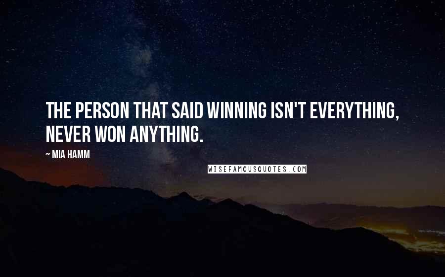 Mia Hamm Quotes: The person that said winning isn't everything, never won anything.