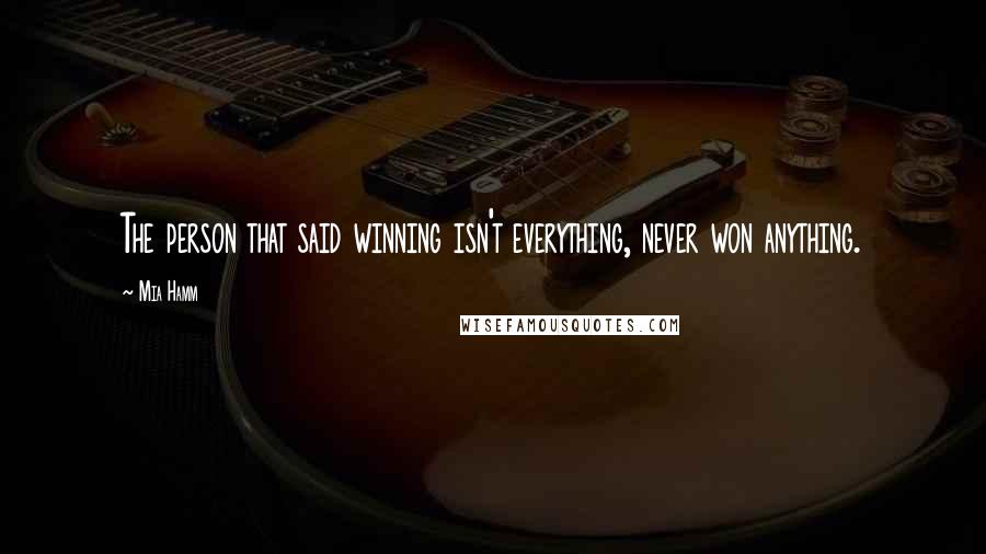 Mia Hamm Quotes: The person that said winning isn't everything, never won anything.