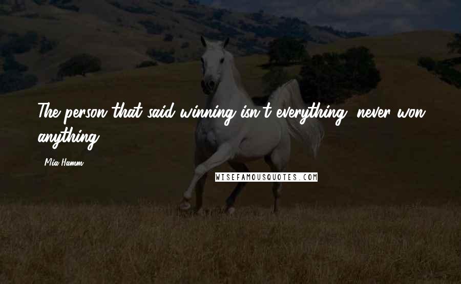 Mia Hamm Quotes: The person that said winning isn't everything, never won anything.