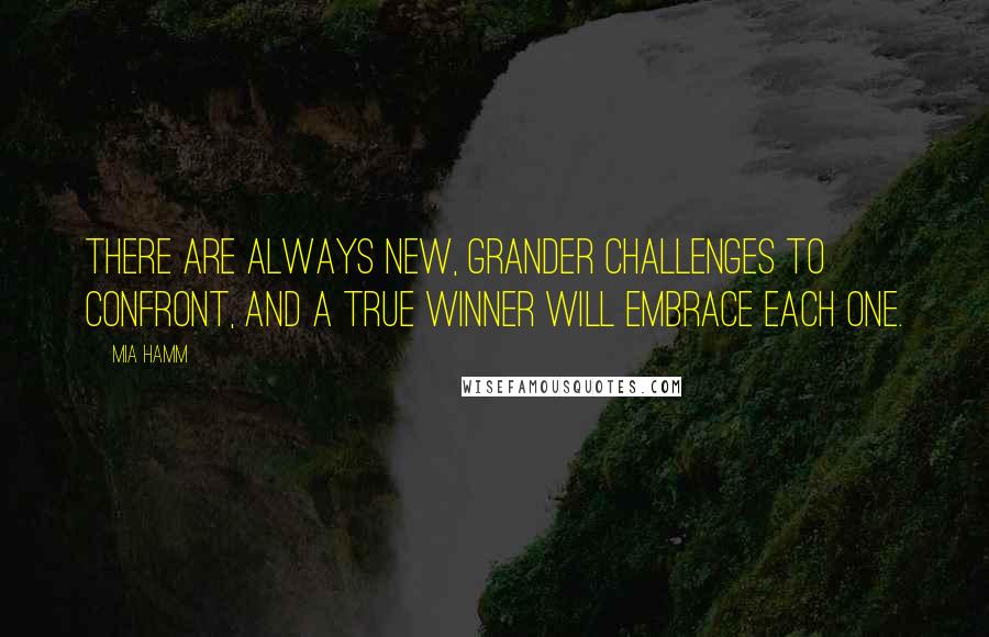 Mia Hamm Quotes: There are always new, grander challenges to confront, and a true winner will embrace each one.