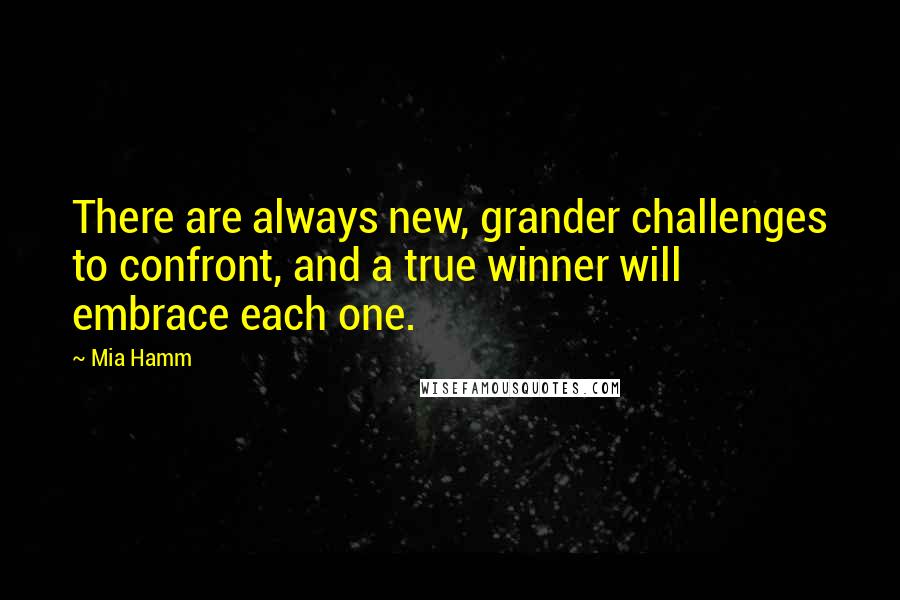 Mia Hamm Quotes: There are always new, grander challenges to confront, and a true winner will embrace each one.