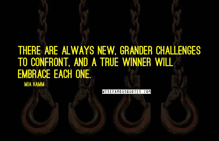 Mia Hamm Quotes: There are always new, grander challenges to confront, and a true winner will embrace each one.