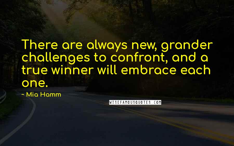 Mia Hamm Quotes: There are always new, grander challenges to confront, and a true winner will embrace each one.