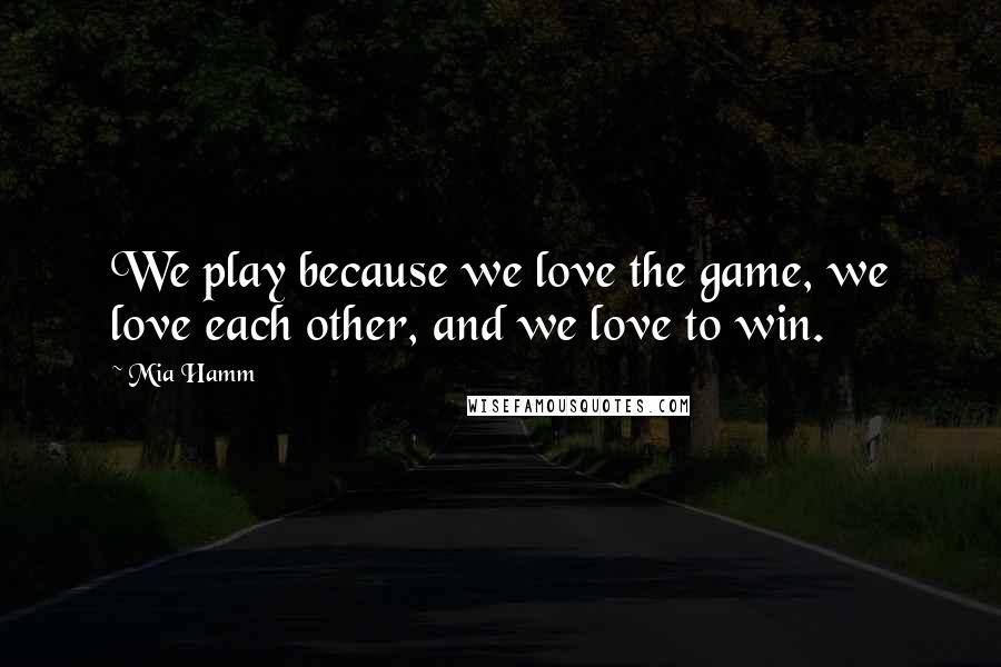 Mia Hamm Quotes: We play because we love the game, we love each other, and we love to win.