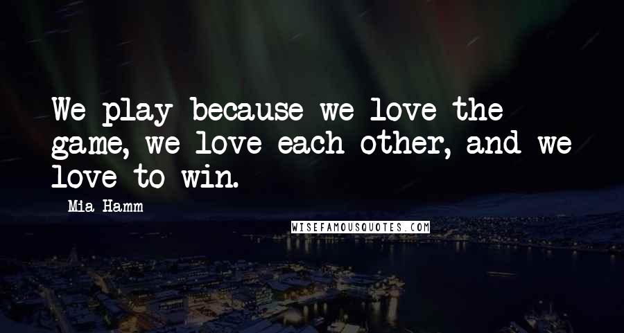 Mia Hamm Quotes: We play because we love the game, we love each other, and we love to win.