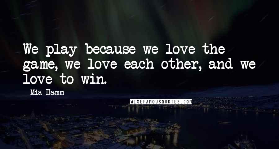 Mia Hamm Quotes: We play because we love the game, we love each other, and we love to win.