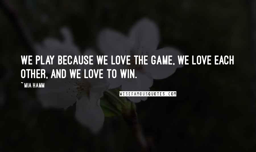 Mia Hamm Quotes: We play because we love the game, we love each other, and we love to win.