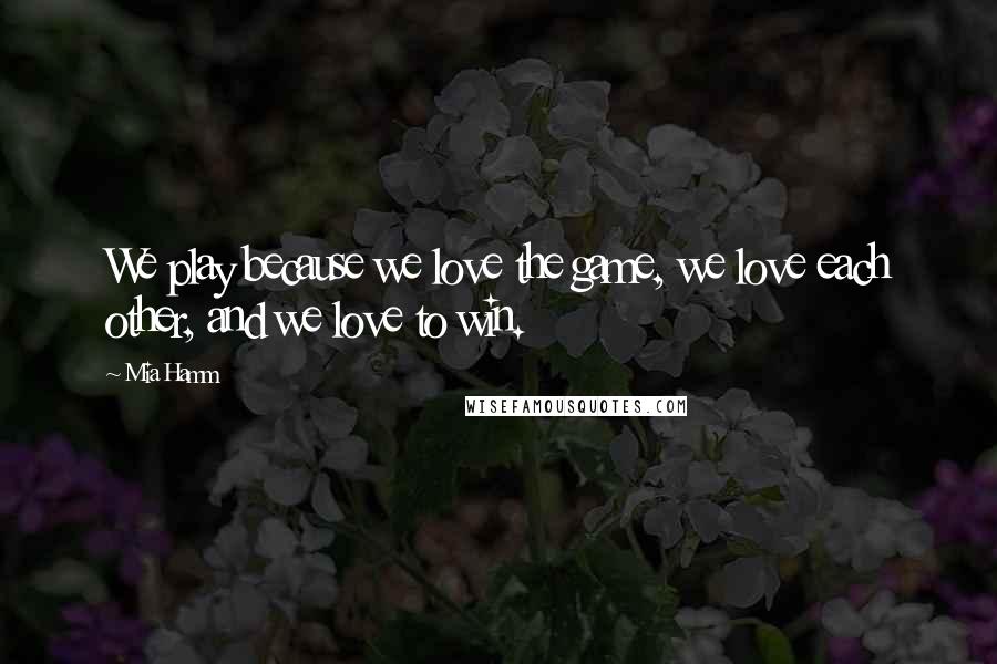 Mia Hamm Quotes: We play because we love the game, we love each other, and we love to win.