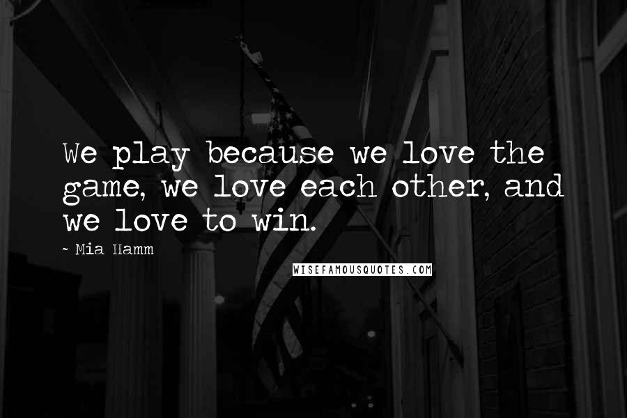 Mia Hamm Quotes: We play because we love the game, we love each other, and we love to win.