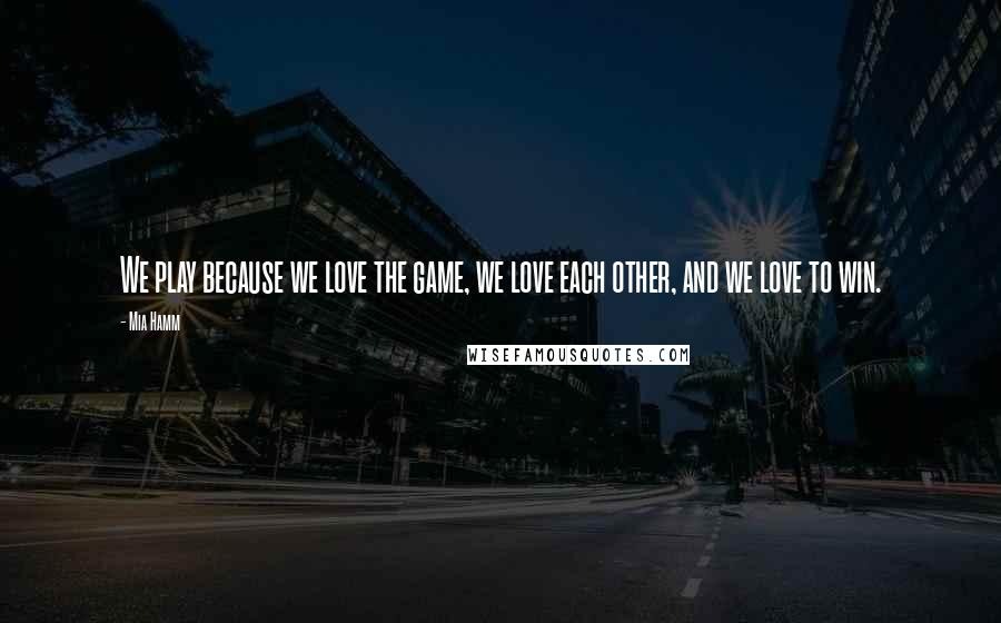 Mia Hamm Quotes: We play because we love the game, we love each other, and we love to win.