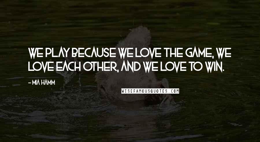 Mia Hamm Quotes: We play because we love the game, we love each other, and we love to win.