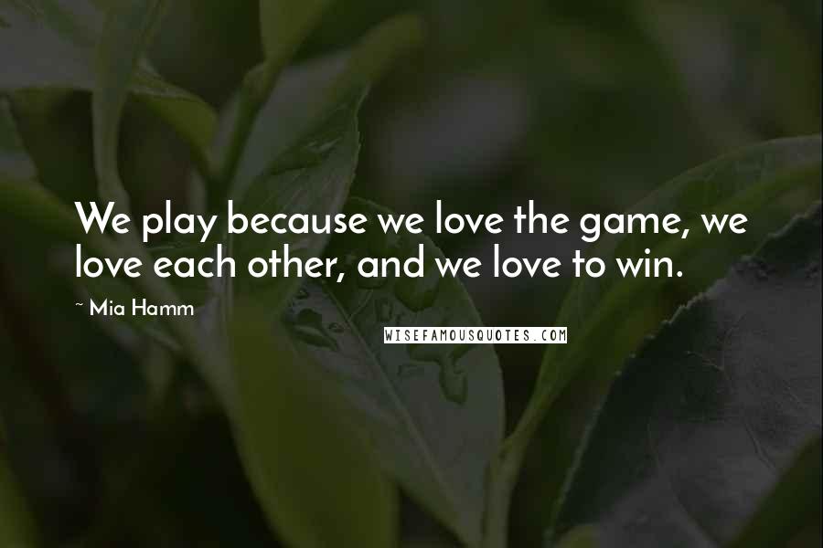 Mia Hamm Quotes: We play because we love the game, we love each other, and we love to win.