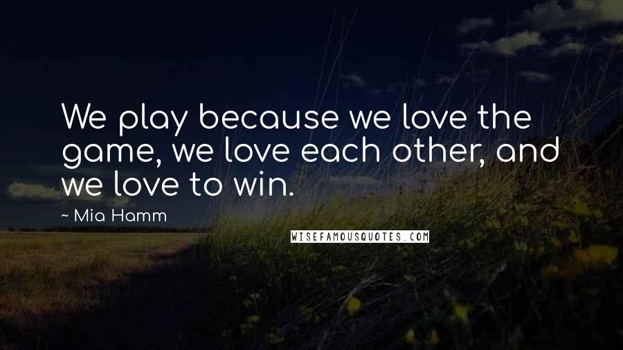 Mia Hamm Quotes: We play because we love the game, we love each other, and we love to win.