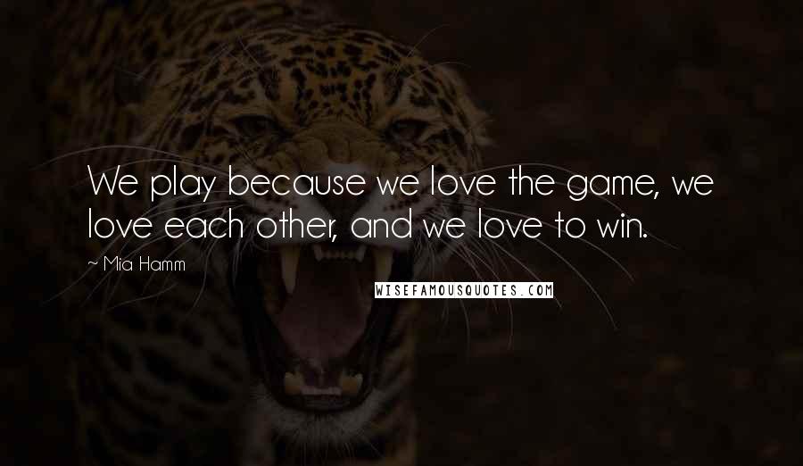 Mia Hamm Quotes: We play because we love the game, we love each other, and we love to win.