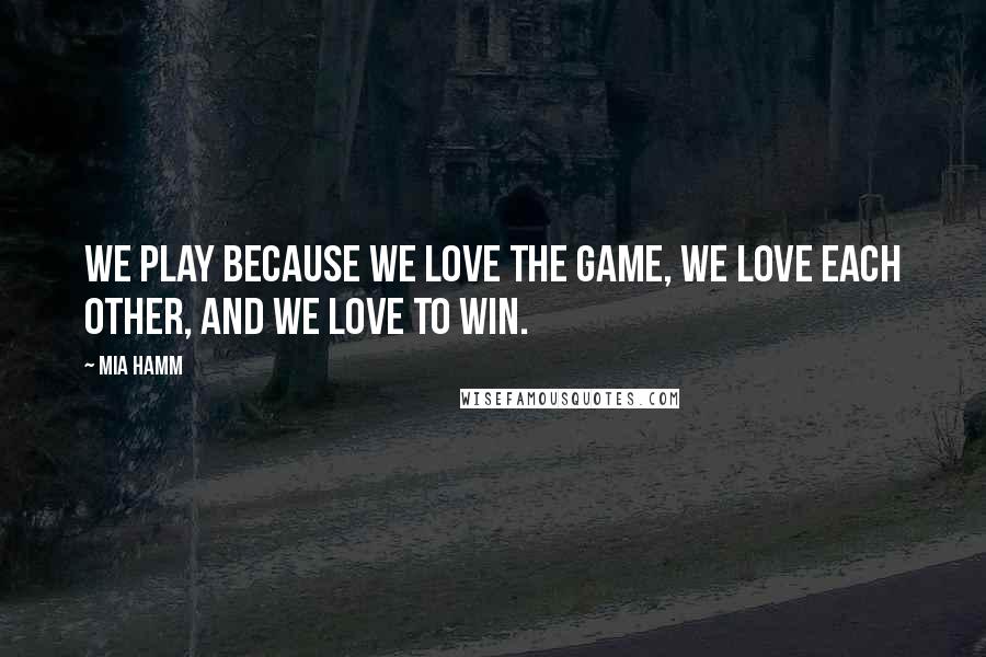 Mia Hamm Quotes: We play because we love the game, we love each other, and we love to win.