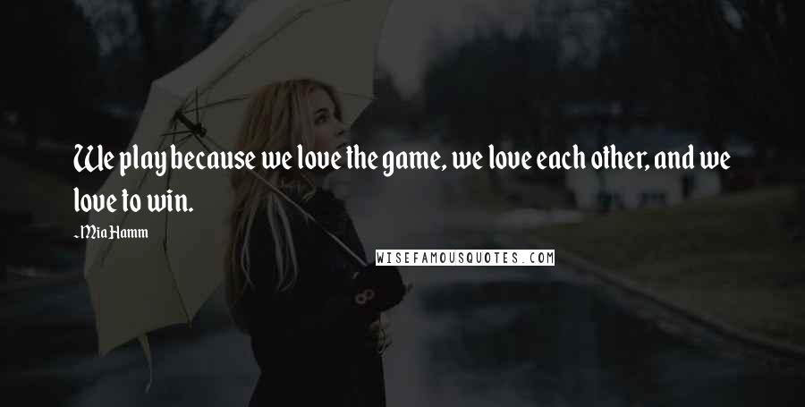 Mia Hamm Quotes: We play because we love the game, we love each other, and we love to win.