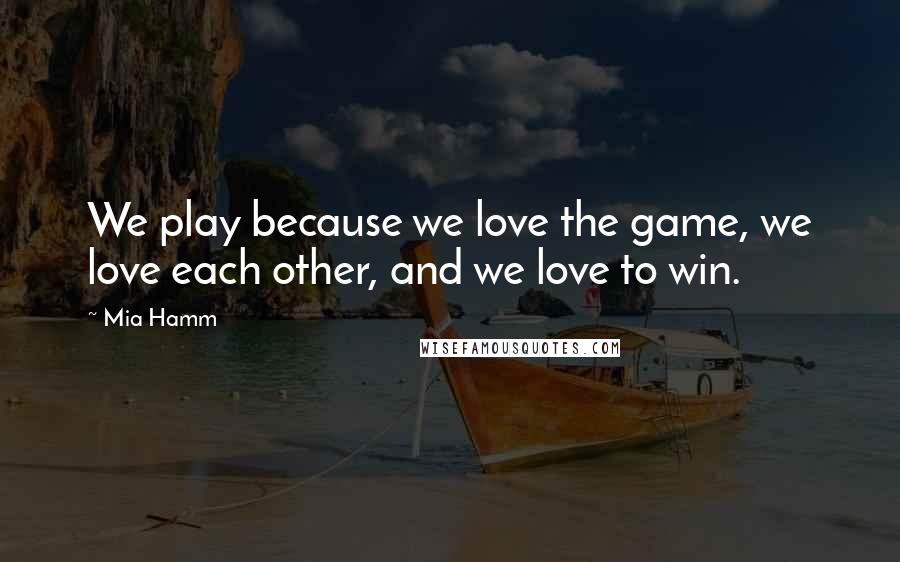 Mia Hamm Quotes: We play because we love the game, we love each other, and we love to win.