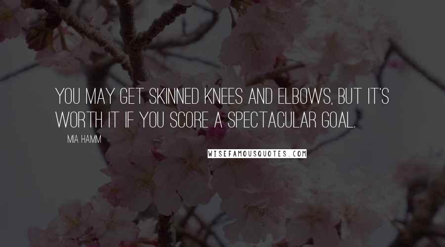 Mia Hamm Quotes: You may get skinned knees and elbows, but it's worth it if you score a spectacular goal.