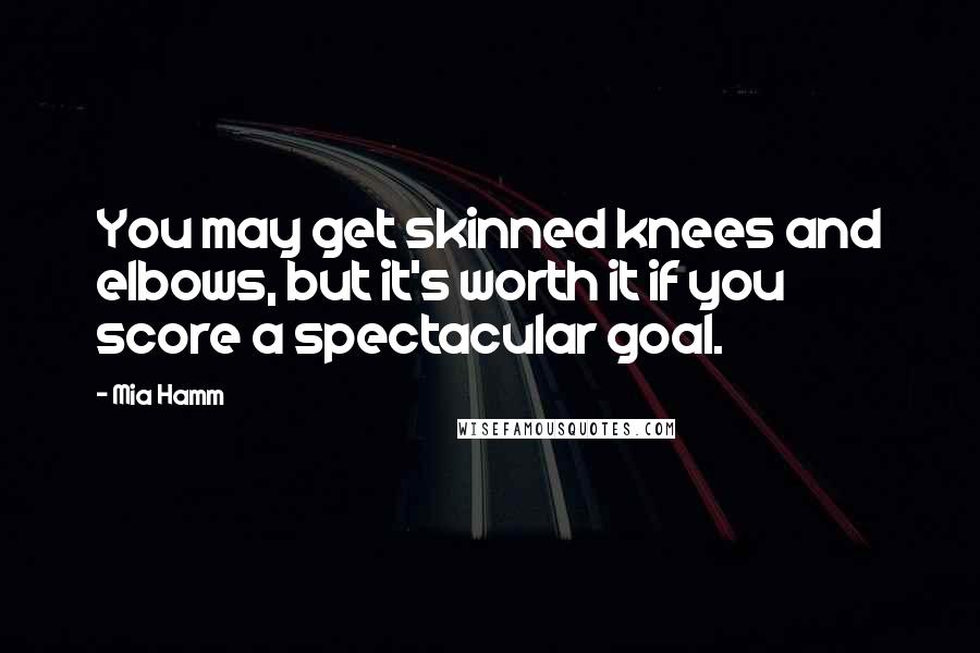 Mia Hamm Quotes: You may get skinned knees and elbows, but it's worth it if you score a spectacular goal.