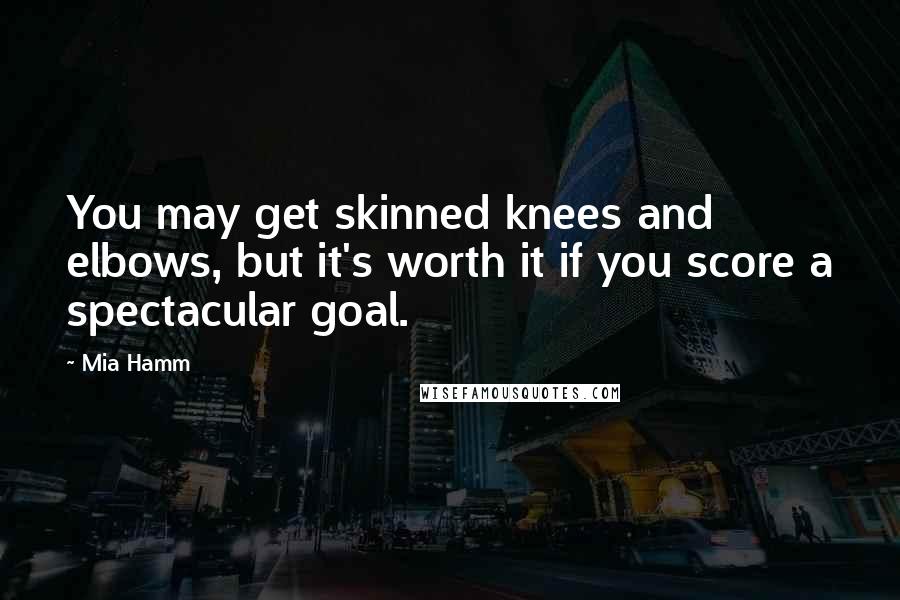 Mia Hamm Quotes: You may get skinned knees and elbows, but it's worth it if you score a spectacular goal.