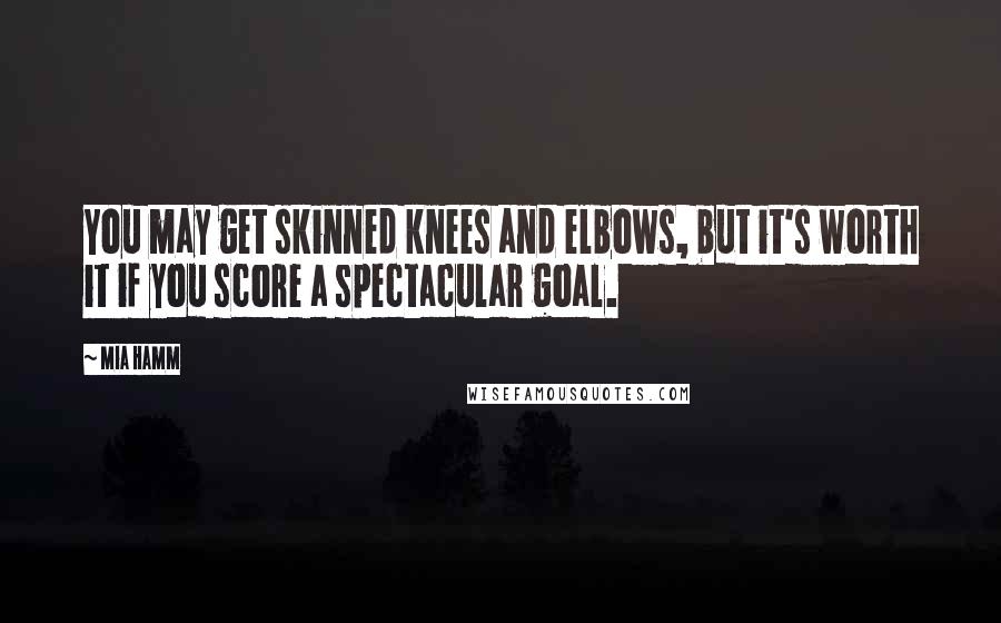 Mia Hamm Quotes: You may get skinned knees and elbows, but it's worth it if you score a spectacular goal.