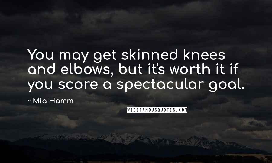 Mia Hamm Quotes: You may get skinned knees and elbows, but it's worth it if you score a spectacular goal.