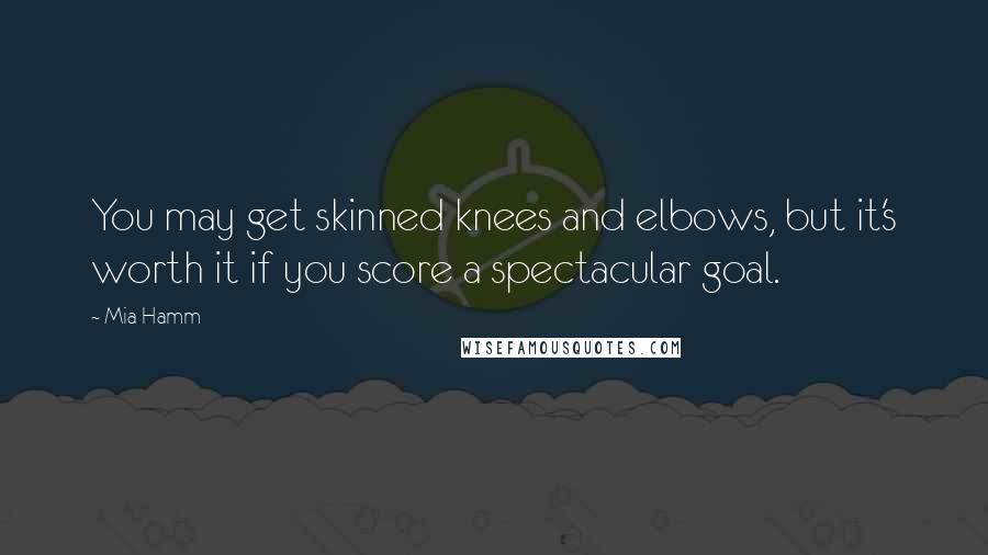 Mia Hamm Quotes: You may get skinned knees and elbows, but it's worth it if you score a spectacular goal.