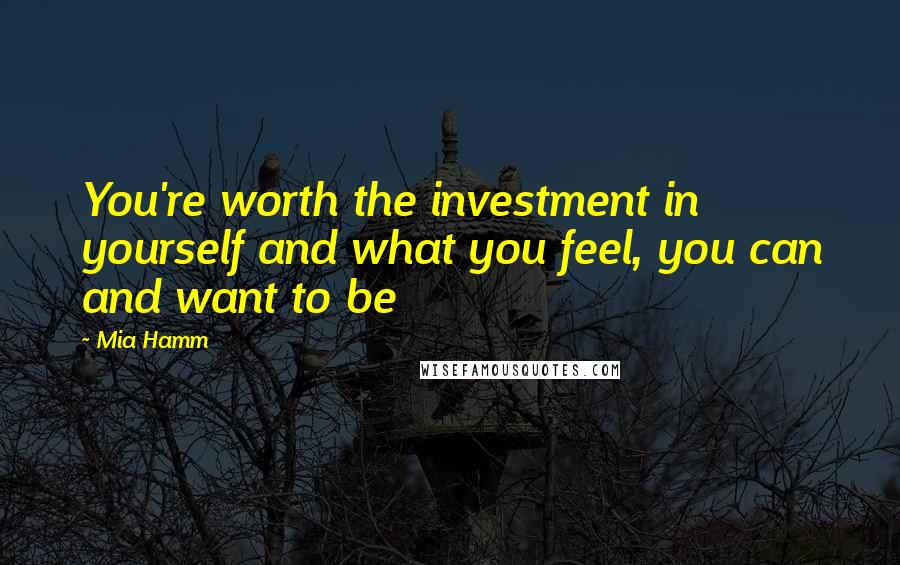 Mia Hamm Quotes: You're worth the investment in yourself and what you feel, you can and want to be