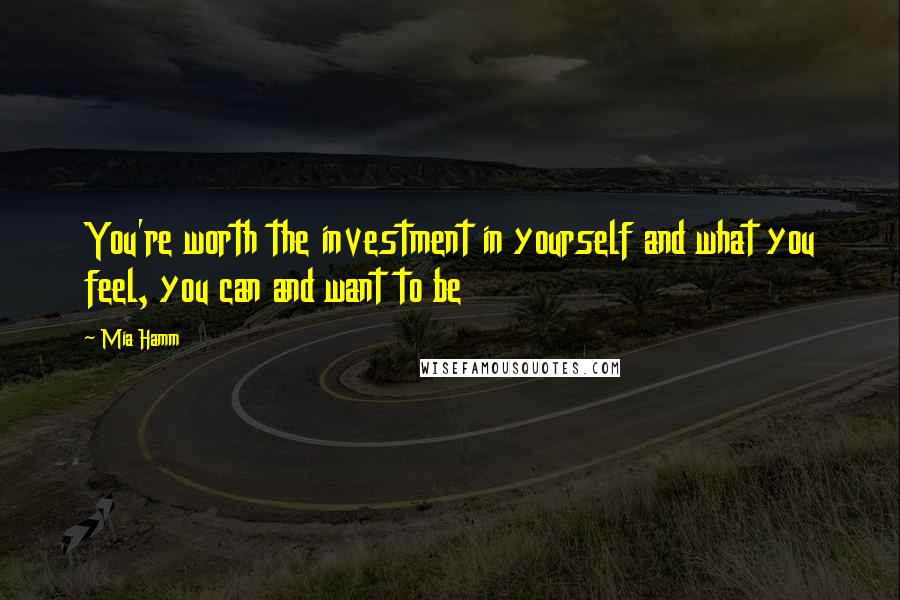 Mia Hamm Quotes: You're worth the investment in yourself and what you feel, you can and want to be