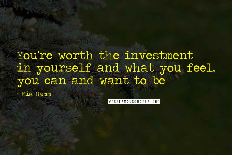 Mia Hamm Quotes: You're worth the investment in yourself and what you feel, you can and want to be