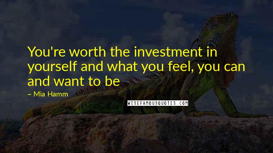 Mia Hamm Quotes: You're worth the investment in yourself and what you feel, you can and want to be