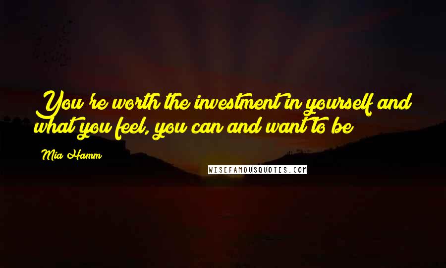 Mia Hamm Quotes: You're worth the investment in yourself and what you feel, you can and want to be