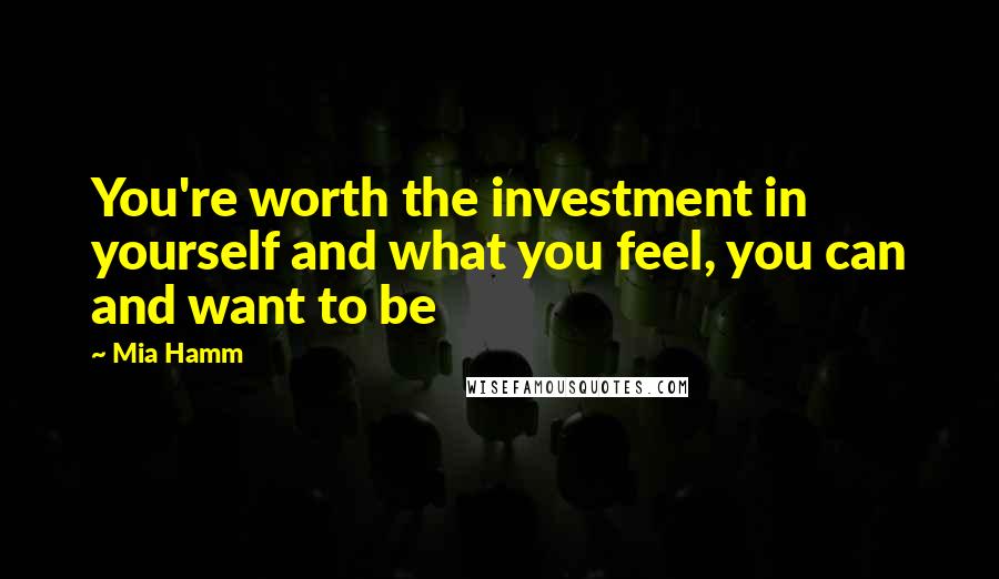 Mia Hamm Quotes: You're worth the investment in yourself and what you feel, you can and want to be