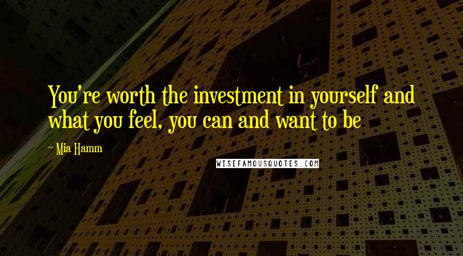 Mia Hamm Quotes: You're worth the investment in yourself and what you feel, you can and want to be