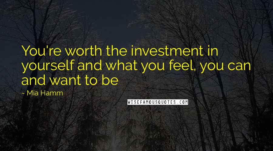 Mia Hamm Quotes: You're worth the investment in yourself and what you feel, you can and want to be