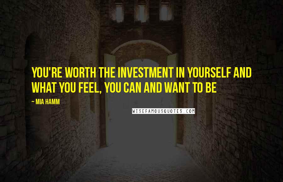 Mia Hamm Quotes: You're worth the investment in yourself and what you feel, you can and want to be